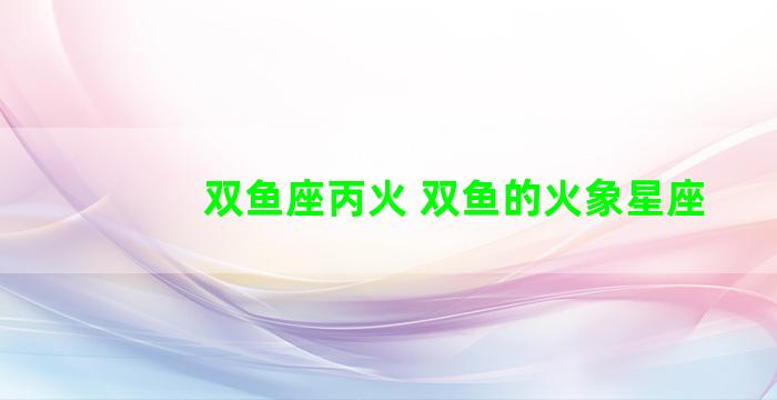 双鱼座丙火 双鱼的火象星座